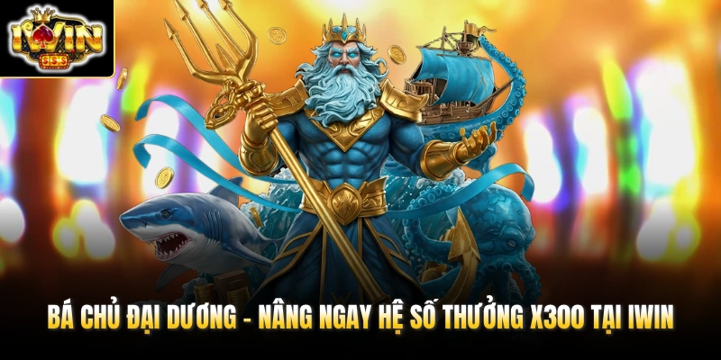 Bá Chủ Đại Dương - Nâng Ngay Hệ Số Thưởng x300 Tại IWIN 1 ba chu dai duong nang ngay he so thuong x300 tai iwin