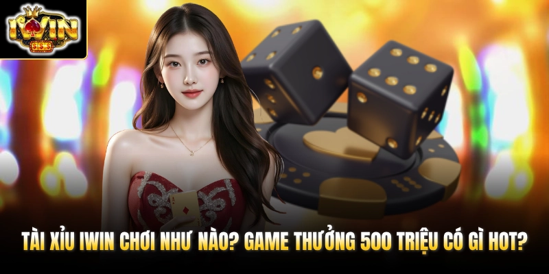 Tài Xỉu IWIN Chơi Như Nào? Game Thưởng 500 Triệu Có Gì Hot?